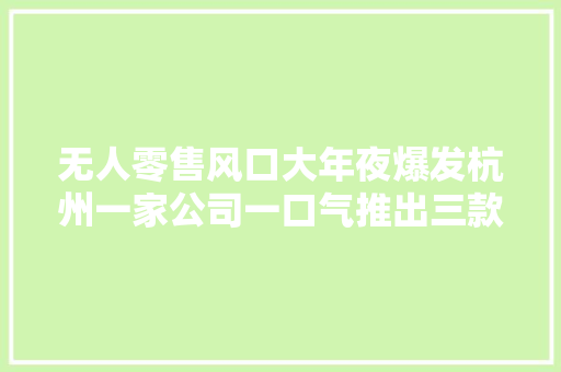 无人零售风口大年夜爆发杭州一家公司一口气推出三款无人零售终端产品