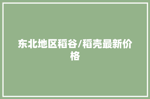 东北地区稻谷/稻壳最新价格