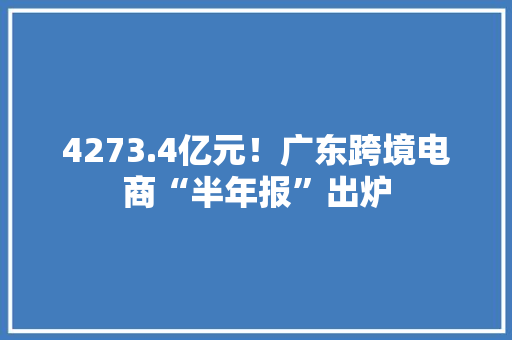 4273.4亿元！广东跨境电商“半年报”出炉 4273.4亿元！广东跨境电商“半年报”出炉 智能家居