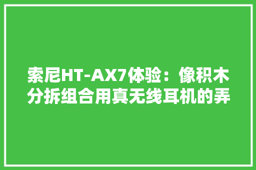 索尼HT-AX7体验：像积木分拆组合用真无线耳机的弄法做了款音响 索尼HT-AX7体验：像积木分拆组合用真无线耳机的弄法做了款音响 互联通信