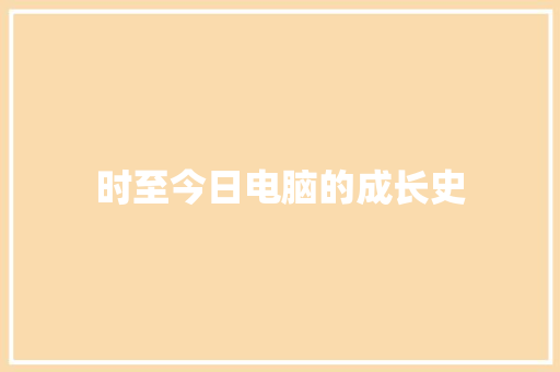 时至今日电脑的成长史 时至今日电脑的成长史 智能科技