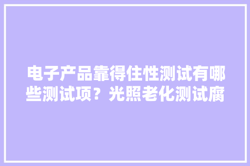 电子产品靠得住性测试有哪些测试项？光照老化测试腐蚀试验等等