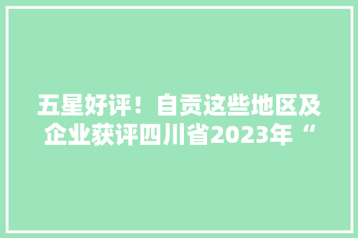 五星好评！自贡这些地区及企业获评四川省2023年“川货寄递”前辈！