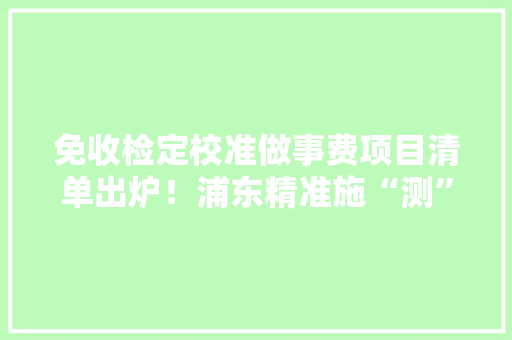 免收检定校准做事费项目清单出炉！浦东精准施“测”做事中小企业
