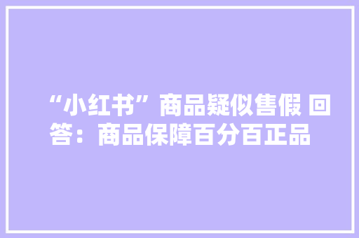 “小红书”商品疑似售假 回答：商品保障百分百正品
