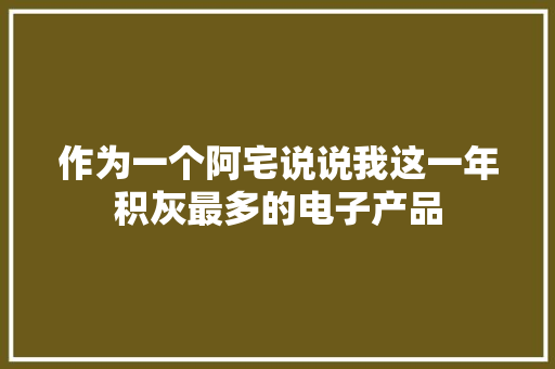 作为一个阿宅说说我这一年积灰最多的电子产品