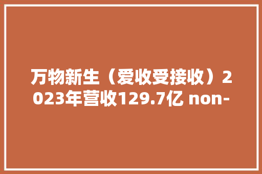 万物新生（爱收受接收）2023年营收129.7亿 non-GAAP经营利润超2.5亿