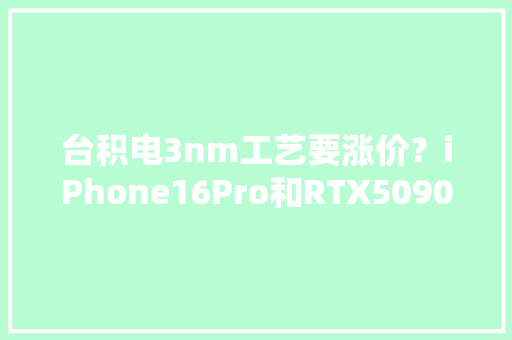 台积电3nm工艺要涨价？iPhone16Pro和RTX5090可能要更贵了