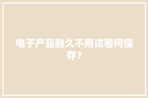 电子产品耐久不用该若何保存？ 电子产品耐久不用该若何保存？ 智能科技