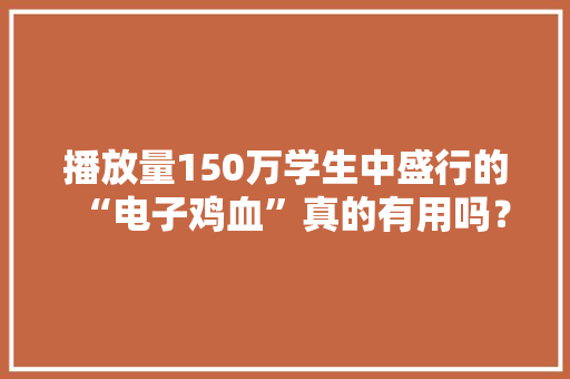 播放量150万学生中盛行的“电子鸡血”真的有用吗？ 播放量150万学生中盛行的“电子鸡血”真的有用吗？ 人工智能