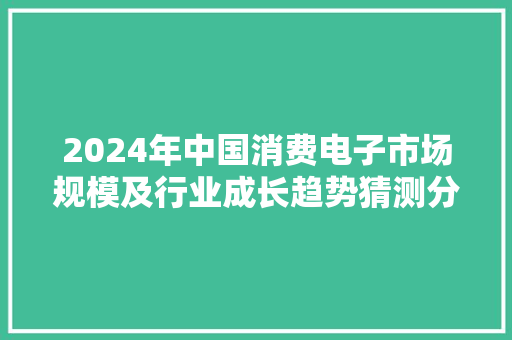2024年中国消费电子市场规模及行业成长趋势猜测分析