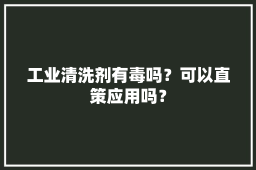 工业清洗剂有毒吗？可以直策应用吗？