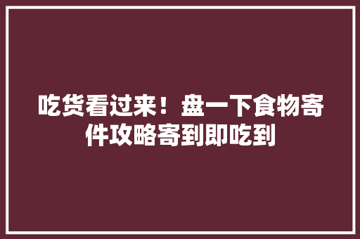 吃货看过来！盘一下食物寄件攻略寄到即吃到