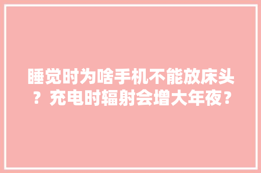 睡觉时为啥手机不能放床头？充电时辐射会增大年夜？这些问题讲清楚