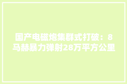 国产电磁炮集群式打破：8马赫暴力弹射28万平方公里火力覆盖