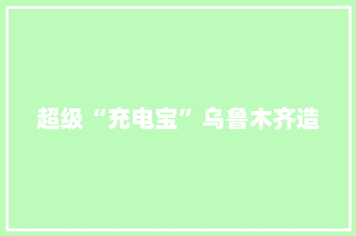超级“充电宝”乌鲁木齐造
