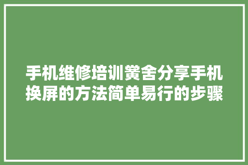 手机维修培训黉舍分享手机换屏的方法简单易行的步骤指南