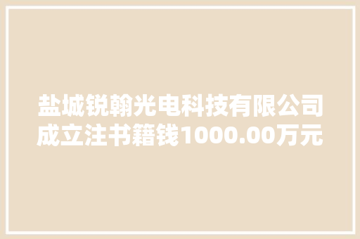 盐城锐翰光电科技有限公司成立注书籍钱1000.00万元公民币