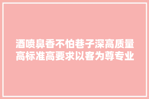 酒喷鼻香不怕巷子深高质量高标准高要求以客为尊专业热情...