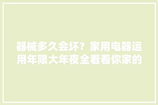 器械多久会坏？家用电器运用年限大年夜全看看你家的是不是该退休了