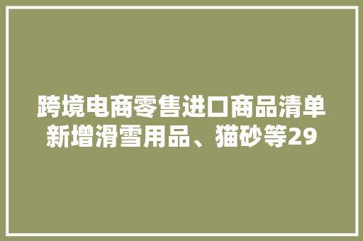 跨境电商零售进口商品清单新增滑雪用品、猫砂等29项商品项