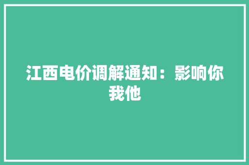 江西电价调解通知：影响你我他