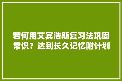若何用艾宾浩斯复习法巩固常识？达到长久记忆附计划表运用方法 若何用艾宾浩斯复习法巩固常识？达到长久记忆附计划表运用方法 智能科技