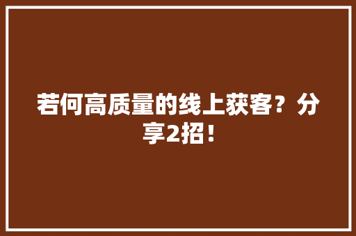 若何高质量的线上获客？分享2招！ 若何高质量的线上获客？分享2招！ 人工智能