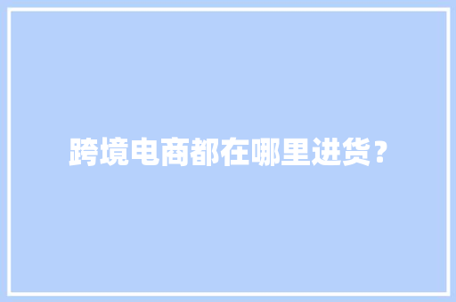 跨境电商都在哪里进货？