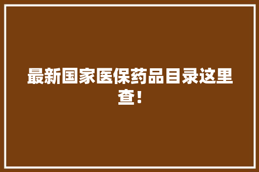 最新国家医保药品目录这里查！ 最新国家医保药品目录这里查！ 智能家居
