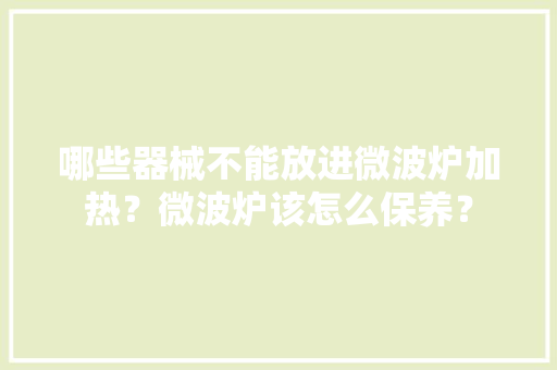 哪些器械不能放进微波炉加热？微波炉该怎么保养？ 哪些器械不能放进微波炉加热？微波炉该怎么保养？ 互联通信