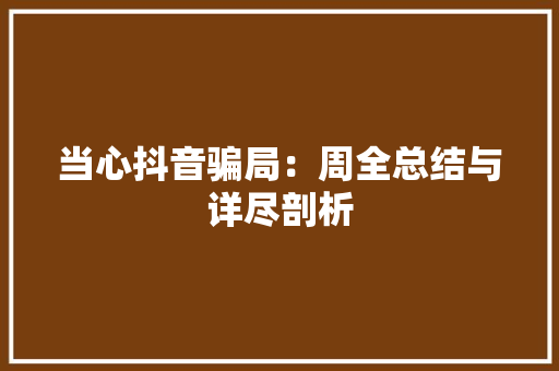 当心抖音骗局：周全总结与详尽剖析 当心抖音骗局：周全总结与详尽剖析 互联通信