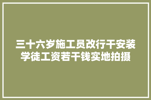 三十六岁施工员改行干安装学徒工资若干钱实地拍摄 三十六岁施工员改行干安装学徒工资若干钱实地拍摄 互联通信