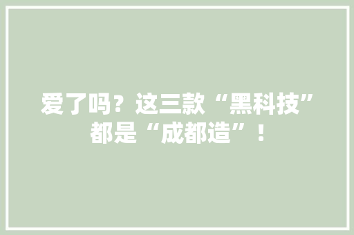 爱了吗？这三款“黑科技”都是“成都造”！ 爱了吗？这三款“黑科技”都是“成都造”！ 互联通信