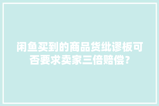 闲鱼买到的商品货纰谬板可否要求卖家三倍赔偿？ 闲鱼买到的商品货纰谬板可否要求卖家三倍赔偿？ 人工智能