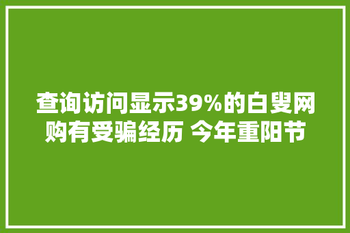 查询访问显示39%的白叟网购有受骗经历 今年重阳节帮白叟网购“避坑”