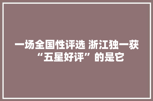 一场全国性评选 浙江独一获“五星好评”的是它