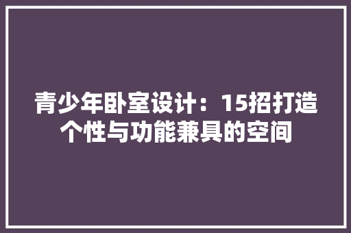 青少年卧室设计：15招打造个性与功能兼具的空间