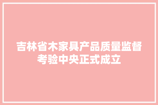 吉林省木家具产品质量监督考验中央正式成立