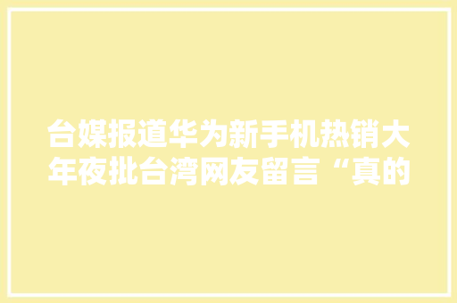 台媒报道华为新手机热销大年夜批台湾网友留言“真的蛮好用”