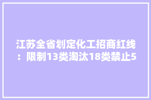 江苏全省划定化工招商红线：限制13类淘汰18类禁止5类！