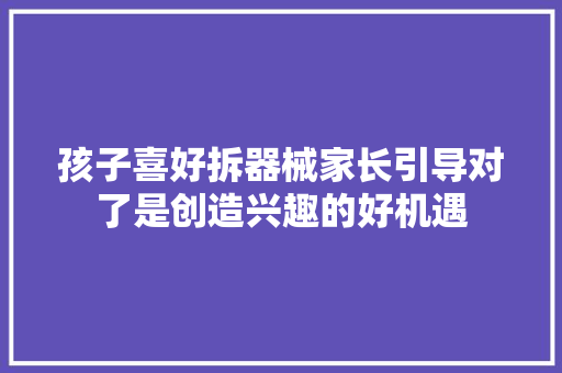 孩子喜好拆器械家长引导对了是创造兴趣的好机遇 孩子喜好拆器械家长引导对了是创造兴趣的好机遇 智能科技