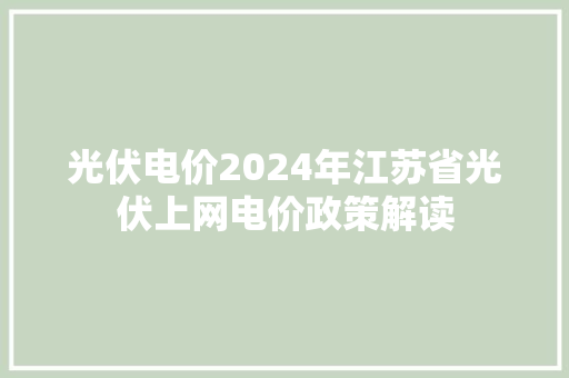 光伏电价2024年江苏省光伏上网电价政策解读