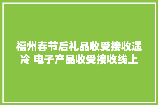 福州春节后礼品收受接收遇冷 电子产品收受接收线上收宠