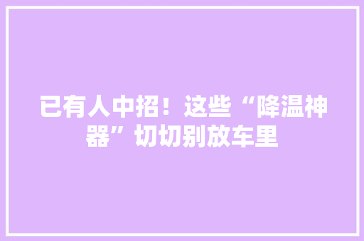 已有人中招！这些“降温神器”切切别放车里