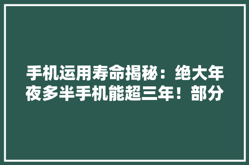 手机运用寿命揭秘：绝大年夜多半手机能超三年！部分可长达5年之多