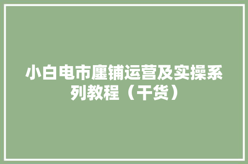 小白电市廛铺运营及实操系列教程（干货）