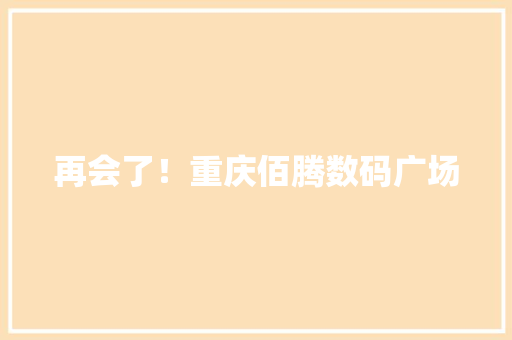 再会了！重庆佰腾数码广场