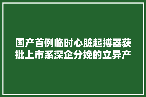 国产首例临时心脏起搏器获批上市系深企分娩的立异产品