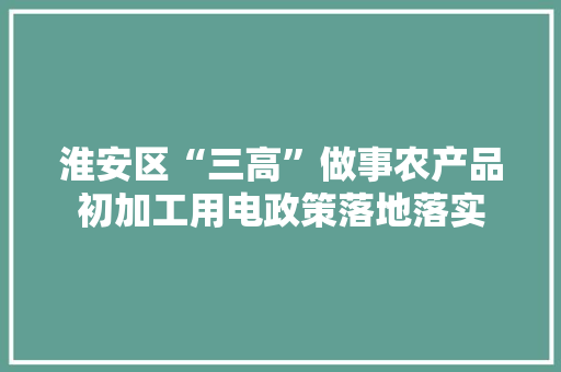 淮安区“三高”做事农产品初加工用电政策落地落实